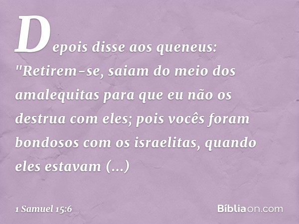 Depois disse aos queneus: "Retirem-se, saiam do meio dos amalequitas para que eu não os destrua com eles; pois vocês foram bondosos com os israelitas, quando el