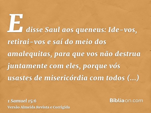 E disse Saul aos queneus: Ide-vos, retirai-vos e saí do meio dos amalequitas, para que vos não destrua juntamente com eles, porque vós usastes de misericórdia c
