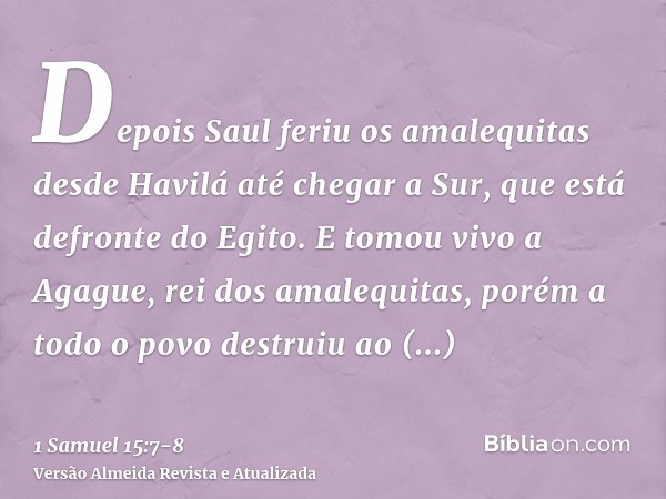 Depois Saul feriu os amalequitas desde Havilá até chegar a Sur, que está defronte do Egito.E tomou vivo a Agague, rei dos amalequitas, porém a todo o povo destr