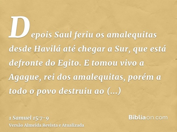 Depois Saul feriu os amalequitas desde Havilá até chegar a Sur, que está defronte do Egito.E tomou vivo a Agague, rei dos amalequitas, porém a todo o povo destr