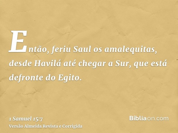 Então, feriu Saul os amalequitas, desde Havilá até chegar a Sur, que está defronte do Egito.