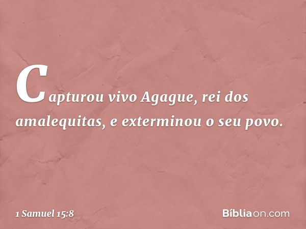 Capturou vivo Agague, rei dos amalequitas, e exterminou o seu povo. -- 1 Samuel 15:8