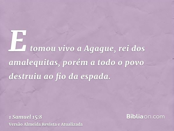 E tomou vivo a Agague, rei dos amalequitas, porém a todo o povo destruiu ao fio da espada.