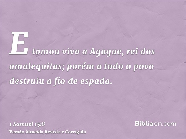 E tomou vivo a Agague, rei dos amalequitas; porém a todo o povo destruiu a fio de espada.