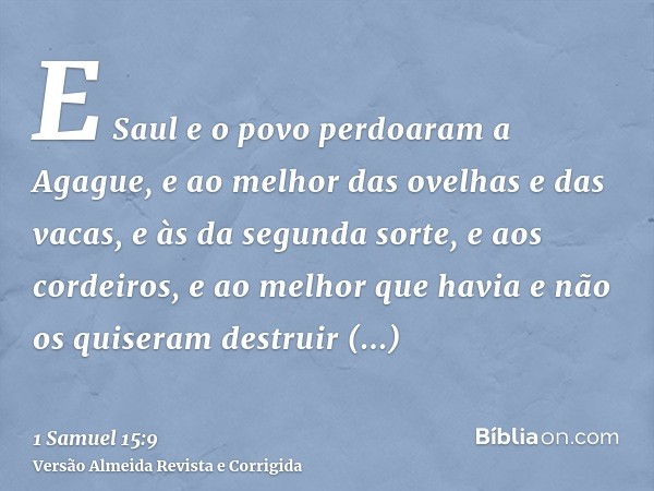 E Saul e o povo perdoaram a Agague, e ao melhor das ovelhas e das vacas, e às da segunda sorte, e aos cordeiros, e ao melhor que havia e não os quiseram destrui