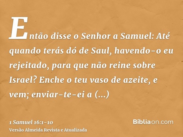 Então disse o Senhor a Samuel: Até quando terás dó de Saul, havendo-o eu rejeitado, para que não reine sobre Israel? Enche o teu vaso de azeite, e vem; enviar-t