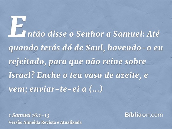 Então disse o Senhor a Samuel: Até quando terás dó de Saul, havendo-o eu rejeitado, para que não reine sobre Israel? Enche o teu vaso de azeite, e vem; enviar-t