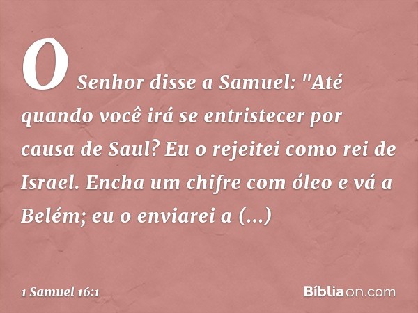 O Senhor disse a Samuel: "Até quando você irá se entristecer por causa de Saul? Eu o rejeitei como rei de Israel. Encha um chifre com óleo e vá a Belém; eu o en