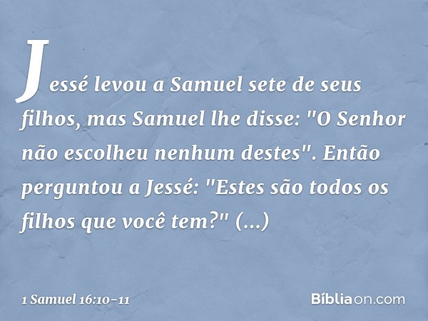 Jessé levou a Samuel sete de seus filhos, mas Samuel lhe disse: "O Senhor não escolheu nenhum destes". Então perguntou a Jessé: "Estes são todos os filhos que v