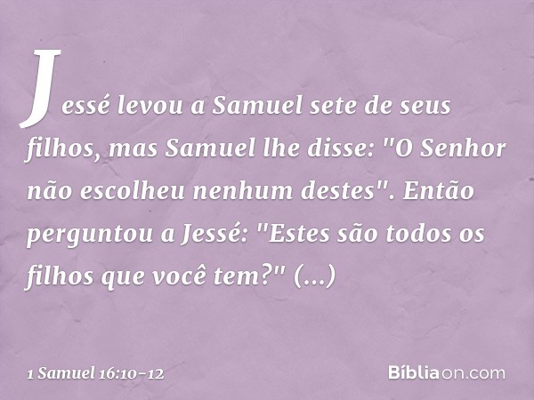 Jessé levou a Samuel sete de seus filhos, mas Samuel lhe disse: "O Senhor não escolheu nenhum destes". Então perguntou a Jessé: "Estes são todos os filhos que v