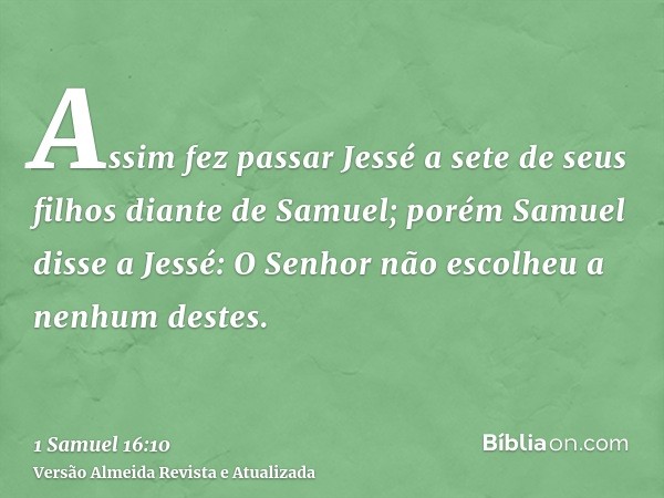 Assim fez passar Jessé a sete de seus filhos diante de Samuel; porém Samuel disse a Jessé: O Senhor não escolheu a nenhum destes.