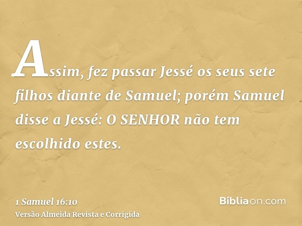 Assim, fez passar Jessé os seus sete filhos diante de Samuel; porém Samuel disse a Jessé: O SENHOR não tem escolhido estes.