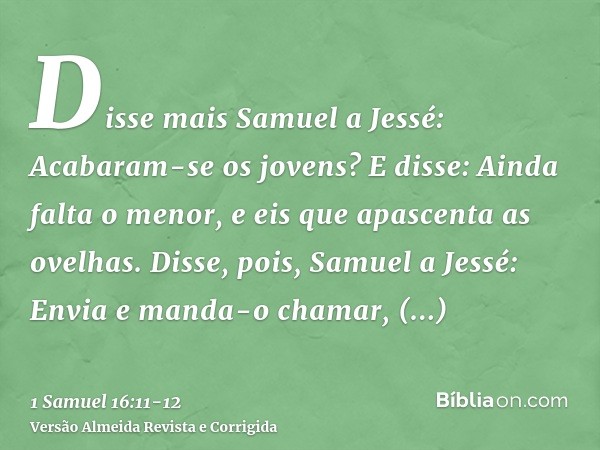 Disse mais Samuel a Jessé: Acabaram-se os jovens? E disse: Ainda falta o menor, e eis que apascenta as ovelhas. Disse, pois, Samuel a Jessé: Envia e manda-o cha