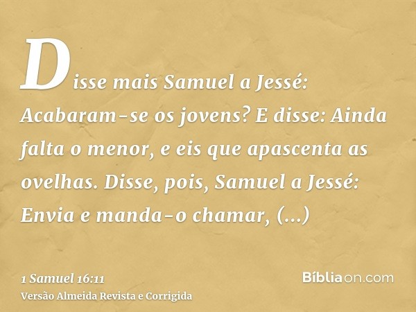 Disse mais Samuel a Jessé: Acabaram-se os jovens? E disse: Ainda falta o menor, e eis que apascenta as ovelhas. Disse, pois, Samuel a Jessé: Envia e manda-o cha