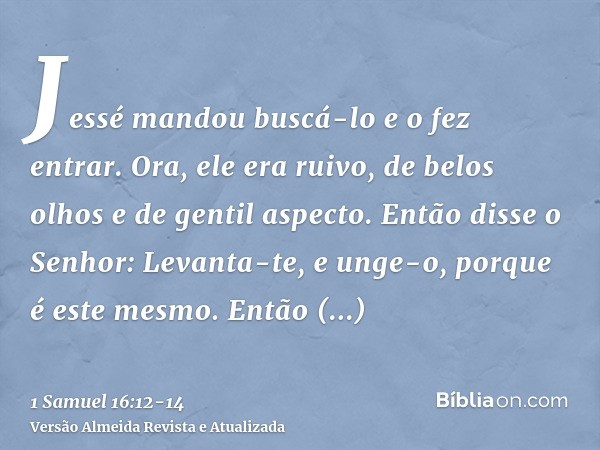 Jessé mandou buscá-lo e o fez entrar. Ora, ele era ruivo, de belos olhos e de gentil aspecto. Então disse o Senhor: Levanta-te, e unge-o, porque é este mesmo.En
