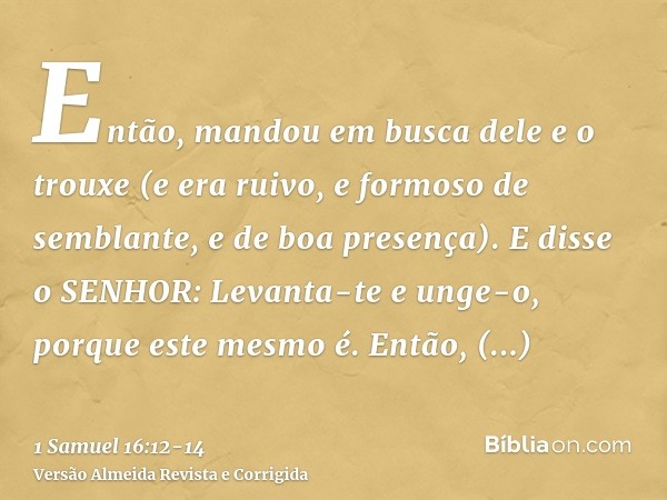 Então, mandou em busca dele e o trouxe (e era ruivo, e formoso de semblante, e de boa presença). E disse o SENHOR: Levanta-te e unge-o, porque este mesmo é.Entã