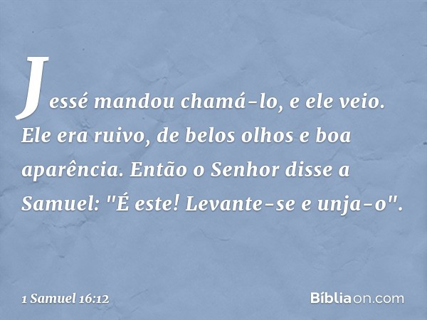 Jessé mandou chamá-lo, e ele veio. Ele era ruivo, de belos olhos e boa aparência.
Então o Senhor disse a Samuel: "É este! Levante-se e unja-o". -- 1 Samuel 16:1