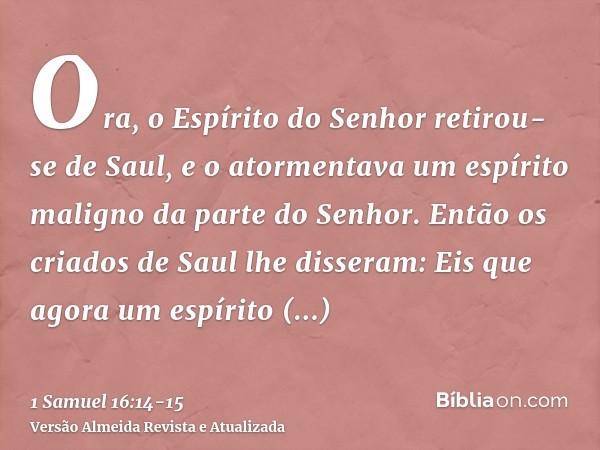 Ora, o Espírito do Senhor retirou-se de Saul, e o atormentava um espírito maligno da parte do Senhor.Então os criados de Saul lhe disseram: Eis que agora um esp