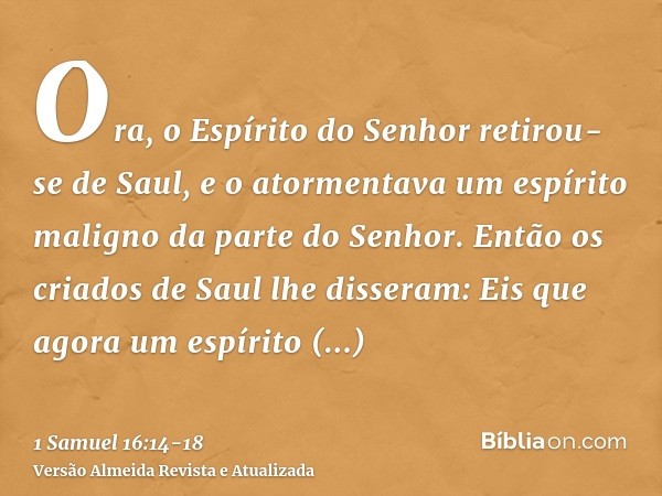 Ora, o Espírito do Senhor retirou-se de Saul, e o atormentava um espírito maligno da parte do Senhor.Então os criados de Saul lhe disseram: Eis que agora um esp