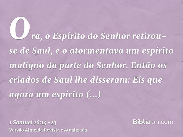 Ora, o Espírito do Senhor retirou-se de Saul, e o atormentava um espírito maligno da parte do Senhor.Então os criados de Saul lhe disseram: Eis que agora um esp