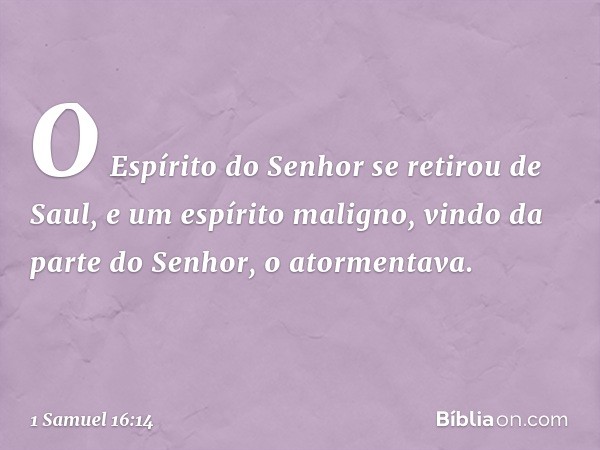 O Espírito do Senhor se retirou de Saul, e um espírito maligno, vindo da parte do Senhor, o atormentava. -- 1 Samuel 16:14