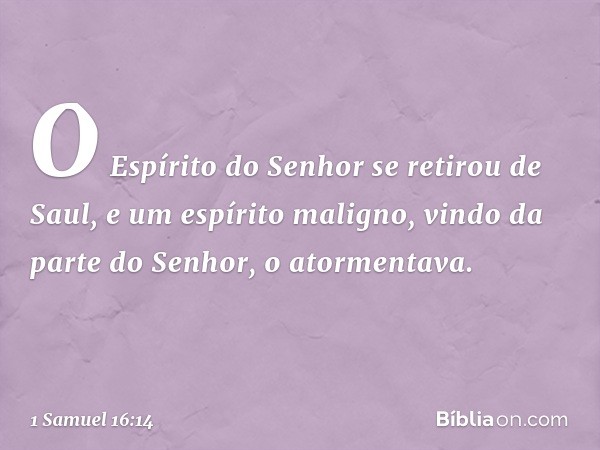 O Espírito do Senhor se retirou de Saul, e um espírito maligno, vindo da parte do Senhor, o atormentava. -- 1 Samuel 16:14