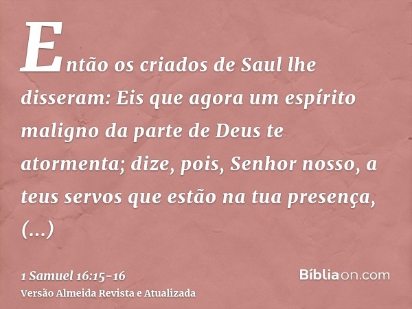 Então os criados de Saul lhe disseram: Eis que agora um espírito maligno da parte de Deus te atormenta;dize, pois, Senhor nosso, a teus servos que estão na tua 