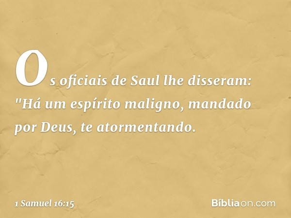 Os oficiais de Saul lhe disseram: "Há um espírito maligno, mandado por Deus, te atormentando. -- 1 Samuel 16:15