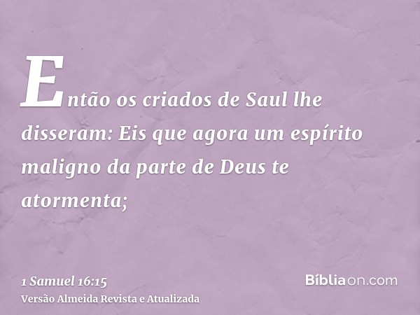 Então os criados de Saul lhe disseram: Eis que agora um espírito maligno da parte de Deus te atormenta;