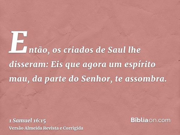 Então, os criados de Saul lhe disseram: Eis que agora um espírito mau, da parte do Senhor, te assombra.