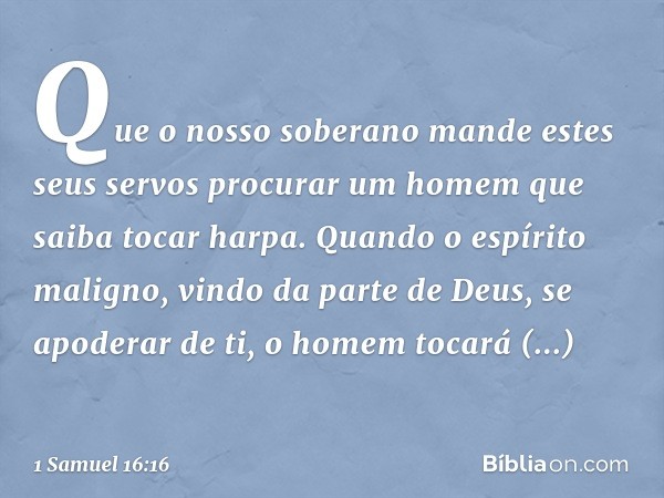 Que o nosso soberano mande estes seus servos procurar um homem que saiba tocar harpa. Quando o espírito maligno, vindo da parte de Deus, se apoderar de ti, o ho