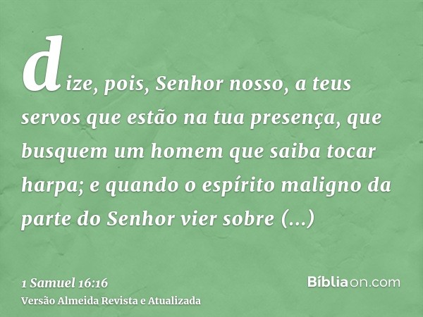 dize, pois, Senhor nosso, a teus servos que estão na tua presença, que busquem um homem que saiba tocar harpa; e quando o espírito maligno da parte do Senhor vi