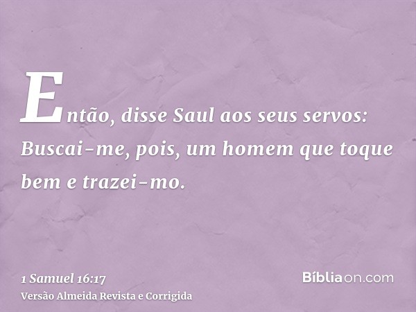 Então, disse Saul aos seus servos: Buscai-me, pois, um homem que toque bem e trazei-mo.