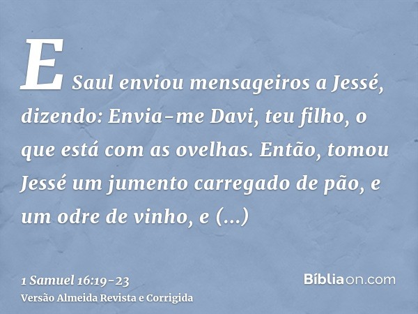 E Saul enviou mensageiros a Jessé, dizendo: Envia-me Davi, teu filho, o que está com as ovelhas.Então, tomou Jessé um jumento carregado de pão, e um odre de vin