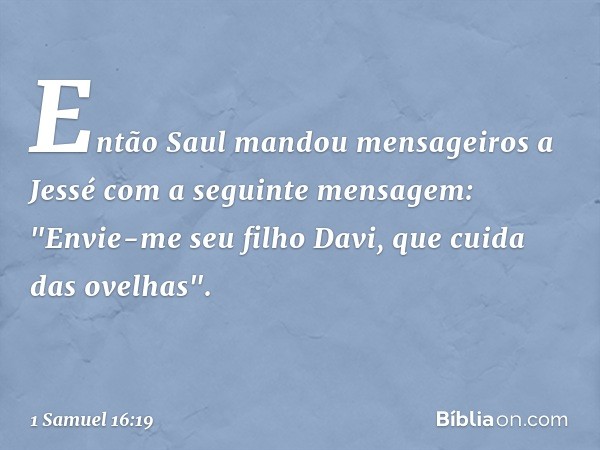 Então Saul mandou mensageiros a Jessé com a seguinte mensagem: "Envie-me seu filho Davi, que cuida das ovelhas". -- 1 Samuel 16:19