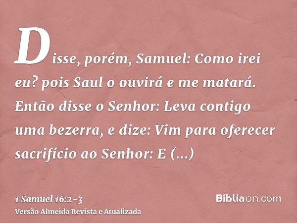 Disse, porém, Samuel: Como irei eu? pois Saul o ouvirá e me matará. Então disse o Senhor: Leva contigo uma bezerra, e dize: Vim para oferecer sacrifício ao Senh