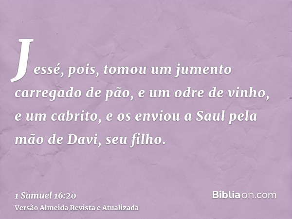 Jessé, pois, tomou um jumento carregado de pão, e um odre de vinho, e um cabrito, e os enviou a Saul pela mão de Davi, seu filho.