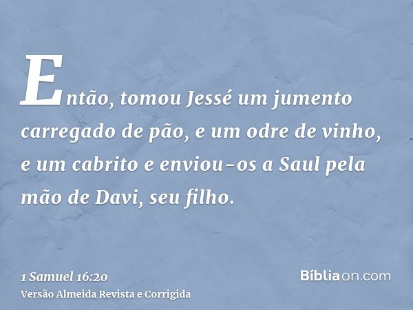 Então, tomou Jessé um jumento carregado de pão, e um odre de vinho, e um cabrito e enviou-os a Saul pela mão de Davi, seu filho.