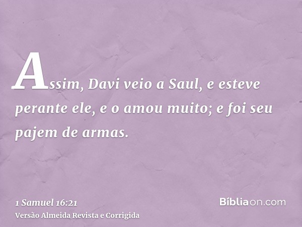 Assim, Davi veio a Saul, e esteve perante ele, e o amou muito; e foi seu pajem de armas.