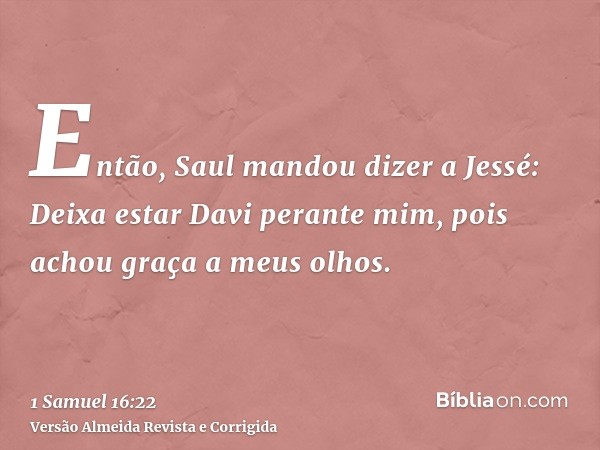 Então, Saul mandou dizer a Jessé: Deixa estar Davi perante mim, pois achou graça a meus olhos.