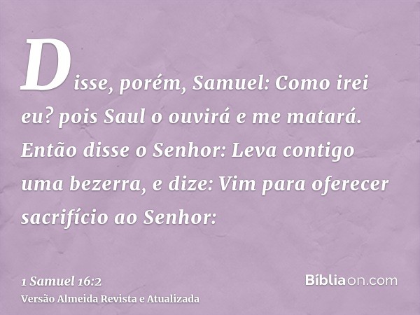 Disse, porém, Samuel: Como irei eu? pois Saul o ouvirá e me matará. Então disse o Senhor: Leva contigo uma bezerra, e dize: Vim para oferecer sacrifício ao Senh