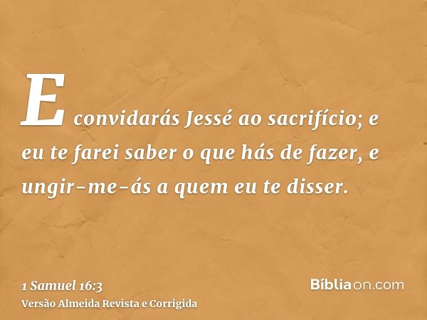 E convidarás Jessé ao sacrifício; e eu te farei saber o que hás de fazer, e ungir-me-ás a quem eu te disser.