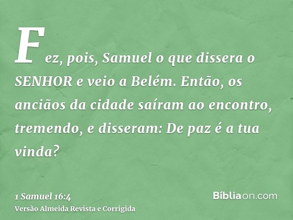 Fez, pois, Samuel o que dissera o SENHOR e veio a Belém. Então, os anciãos da cidade saíram ao encontro, tremendo, e disseram: De paz é a tua vinda?
