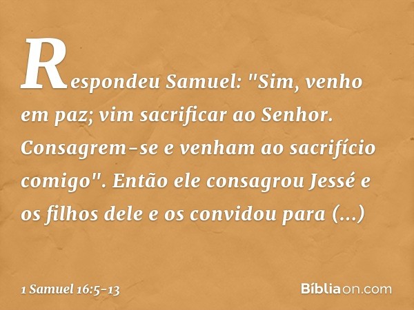 Respondeu Samuel: "Sim, venho em paz; vim sacrificar ao Senhor. Consagrem-se e venham ao sacrifício comigo". Então ele consagrou Jessé e os filhos dele e os con