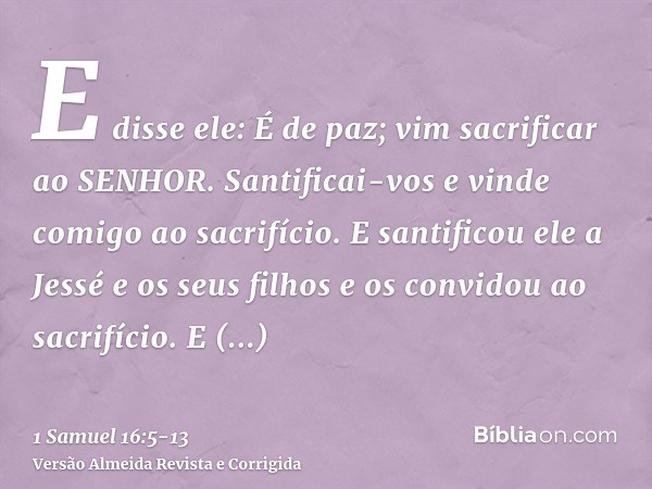 E disse ele: É de paz; vim sacrificar ao SENHOR. Santificai-vos e vinde comigo ao sacrifício. E santificou ele a Jessé e os seus filhos e os convidou ao sacrifí