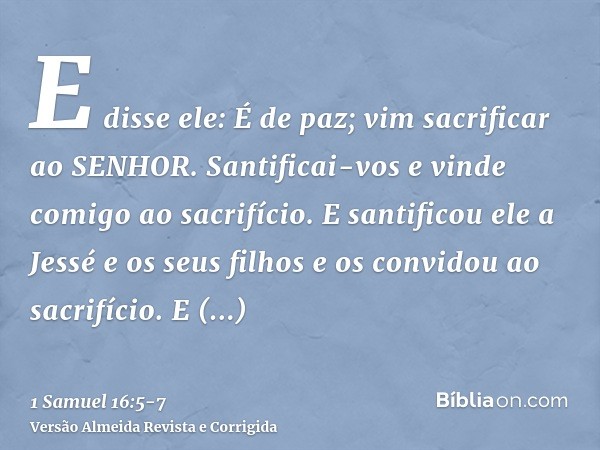 E disse ele: É de paz; vim sacrificar ao SENHOR. Santificai-vos e vinde comigo ao sacrifício. E santificou ele a Jessé e os seus filhos e os convidou ao sacrifí