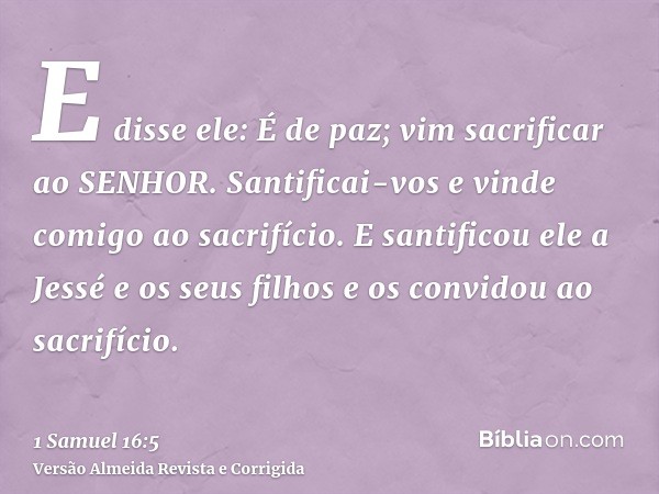 E disse ele: É de paz; vim sacrificar ao SENHOR. Santificai-vos e vinde comigo ao sacrifício. E santificou ele a Jessé e os seus filhos e os convidou ao sacrifí