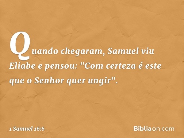 Quando chegaram, Samuel viu Eliabe e pensou: "Com certeza é este que o Senhor quer ungir". -- 1 Samuel 16:6