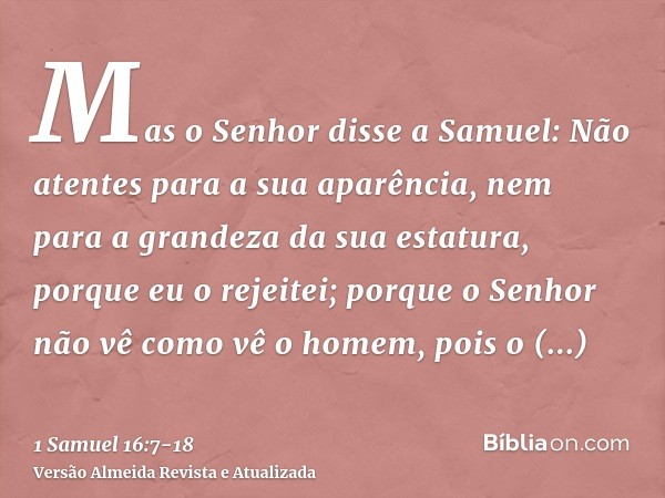 Mas o Senhor disse a Samuel: Não atentes para a sua aparência, nem para a grandeza da sua estatura, porque eu o rejeitei; porque o Senhor não vê como vê o homem