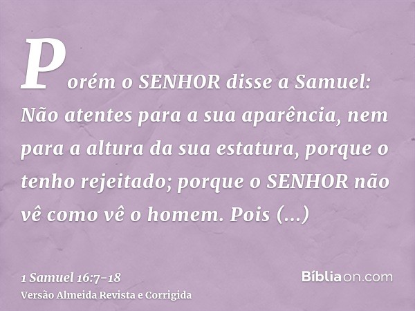 Porém o SENHOR disse a Samuel: Não atentes para a sua aparência, nem para a altura da sua estatura, porque o tenho rejeitado; porque o SENHOR não vê como vê o h